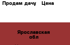 Продам дачу › Цена ­ 70 000 - Ярославская обл. Недвижимость » Земельные участки продажа   . Ярославская обл.